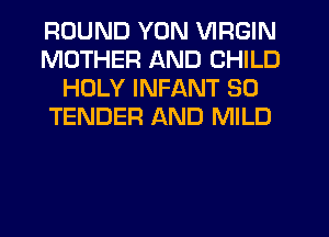 ROUND YON VIRGIN
MOTHER AND CHILD
HOLY INFANT SO
TENDER AND MILD