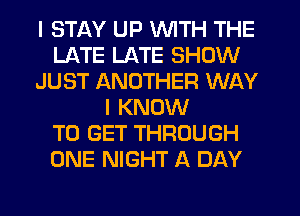 I STAY UP WITH THE
LATE LATE SHOW
JUST ANOTHER WAY
I KNOW
TO GET THROUGH
ONE NIGHT A DAY