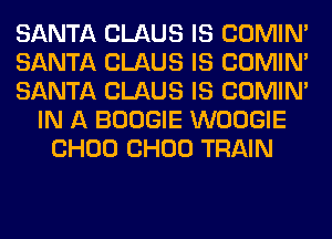 SANTA CLAUS IS COMIM
SANTA CLAUS IS COMIM
SANTA CLAUS IS COMIM
IN A BOOGIE WOOGIE
CHOU CHOU TRAIN