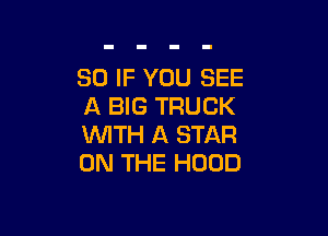 80 IF YOU SEE
A BIG TRUCK

WITH A STAR
ON THE HOOD