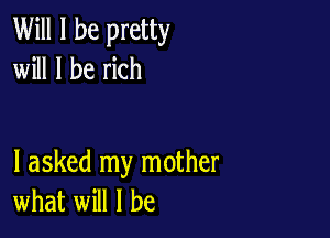 Will I be pretty
will I be rich

I asked my mother
what will I be