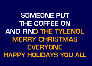 SOMEONE PUT
THE COFFEE ON
AND FIND THE TYLENOL
MERRY CHRISTMAS

EVERYONE
HAPPY HOLIDAYS YOU ALL