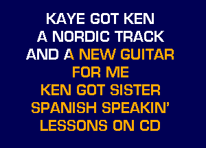 KAYE GOT KEN
A NORDIC TRACK
AND A NEW GUITAR
FOR ME
KEN GUT SISTER
SPANISH SPEAKIN'
LESSONS 0N CD