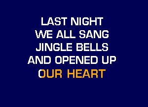 LAST NIGHT
WE ALL SANG
JINGLE BELLS

AND OPENED UP
OUR HEART