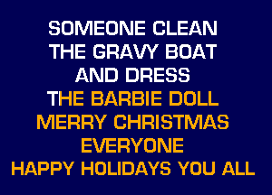 SOMEONE CLEAN
THE GRAVY BOAT
AND DRESS
THE BARBIE DOLL
MERRY CHRISTMAS

EVERYONE
HAPPY HOLIDAYS YOU ALL