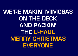 WERE MAKIM MIMOSAS
ON THE DECK
AND PACKIN'
THE U-HAUL
MERRY CHRISTMAS
EVERYONE