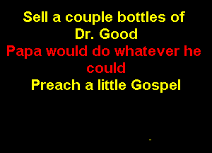 Sell a couple bottles of
Dr. Good
Papa would do whatever he
could

Preach a little Gospel