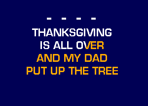 THANKSGIVING
IS ALL OVER

AND MY DAD
PUT UP THE TREE