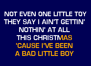 NOT EVEN ONE LITTLE TOY
THEY SAY I AIN'T GETI'IN'
NOTHIN' AT ALL
THIS CHRISTMAS
'CAUSE I'VE BEEN
A BAD LITI'LE BOY