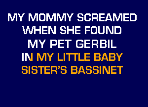 MY MOMMY SCREAMED
UVHEN SHE FOUND
MY PET GERBIL
IN MY LITI'LE BABY
SISTERS BASSINET