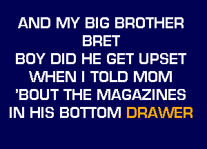 AND MY BIG BROTHER
BRET
BOY DID HE GET UPSET
WHEN I TOLD MOM
'BOUT THE MAGAZINES
IN HIS BOTTOM DRAWER