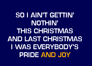 SO I AIN'T GETI'IM
NOTHIN'

THIS CHRISTMAS
AND LAST CHRISTMAS
I WAS EVERYBODY'S
PRIDE AND JOY