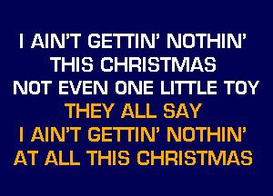 I AIN'T GETI'IM NOTHIN'

THIS CHRISTMAS
NOT EVEN ONE LI'ITLE TOY

THEY ALL SAY
I AIN'T GETI'IM NOTHIN'
AT ALL THIS CHRISTMAS