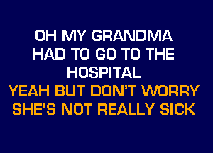 OH MY GRANDMA
HAD TO GO TO THE
HOSPITAL
YEAH BUT DON'T WORRY
SHE'S NOT REALLY SICK