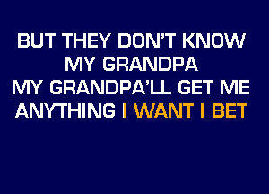 BUT THEY DON'T KNOW
MY GRANDPA

MY GRANDPA'LL GET ME

ANYTHING I WANT I BET