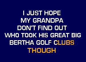 I JUST HOPE
MY GRANDPA

DON'T FIND OUT
VUHO TOOK HIS GREAT BIG

BERTHA GOLF CLUBS
THOUGH