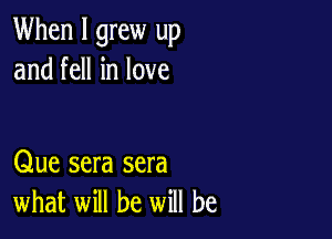 When I grew up
and fell in love

Que sera sera
what will be will be