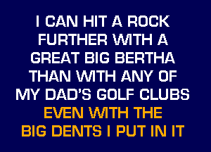 I CAN HIT A ROCK
FURTHER WITH A
GREAT BIG BERTHA
THAN WITH ANY OF
MY DAD'S GOLF CLUBS
EVEN WITH THE
BIG DENTS I PUT IN IT