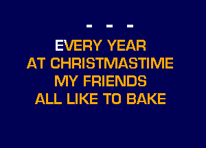 EVERY YEAR
AT CHRISTMASTIME
MY FRIENDS
ALL LIKE TO BAKE