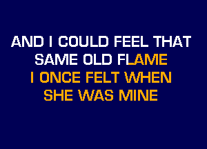 AND I COULD FEEL THAT
SAME OLD FLAME
I ONCE FELT WHEN
SHE WAS MINE