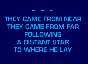 THEY CAME FROM NEAR
THEY CAME FROM FAR
FOLLOUVING
A DISTANT STAR
T0 WHERE HE LAY