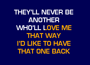 THEY'LL NEVER BE
ANOTHER
1U'hfI-ICJ'LL LOVE ME
THAT WAY
I'D LIKE TO HAVE

THAT ONE BACK l