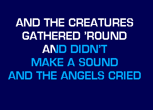 AND THE CREATURES
GATHERED 'ROUND
AND DIDN'T
MAKE A SOUND
AND THE ANGELS CRIED