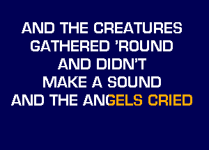 AND THE CREATURES
GATHERED 'ROUND
AND DIDN'T
MAKE A SOUND
AND THE ANGELS CRIED