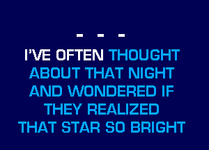 I'VE OFTEN THOUGHT
ABOUT THAT NIGHT
AND WONDERED IF
THEY REALIZED
THAT STAR SO BRIGHT