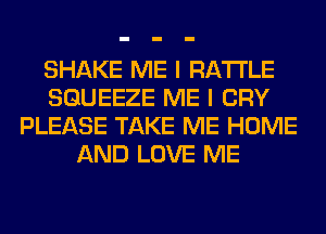 SHAKE ME I RA'I'I'LE
SGUEEZE ME I CRY
PLEASE TAKE ME HOME
AND LOVE ME