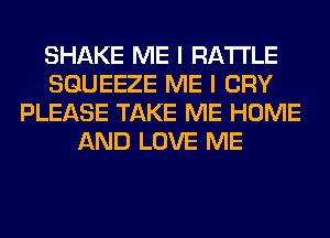 SHAKE ME I RA'I'I'LE
SGUEEZE ME I CRY
PLEASE TAKE ME HOME
AND LOVE ME