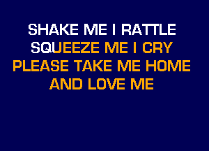 SHAKE ME I RA'I'I'LE
SGUEEZE ME I CRY
PLEASE TAKE ME HOME
AND LOVE ME