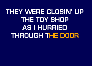 THEY WERE CLOSIN' UP
THE TOY SHOP
AS I HURRIED
THROUGH THE DOOR