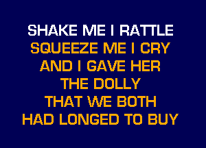 SHAKE ME I RA'I'I'LE
SGUEEZE ME I CRY
AND I GAVE HER
THE DOLLY
THAT WE BOTH
HAD LONGED TO BUY