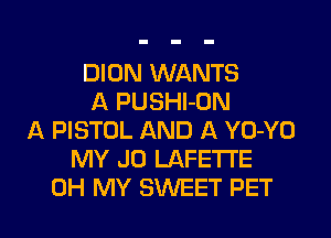 DION WANTS
A PUSHl-DN
A PISTOL AND A YO-YO
MY J0 LAFE'I'I'E

OH MY SWEET PET l