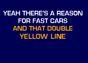 YEAH THERE'S A REASON
FOR FAST CARS
AND THAT DOUBLE

YELLOW LINE