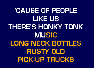 'CAUSE OF PEOPLE
LIKE US
THERE'S HONKY TONK
MUSIC
LONG NECK BOTTLES
RUSTY OLD
PlCK-UP TRUCKS