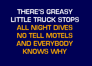 THERE'S GREASY
LITI'LE TRUCK STOPS
ALL NIGHT DIVES
N0 TELL MOTELS
AND EVERYBODY
KNOWS WHY