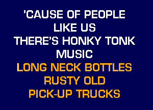 'CAUSE OF PEOPLE
LIKE US
THERE'S HONKY TONK
MUSIC
LONG NECK BOTTLES
RUSTY OLD
PlCK-UP TRUCKS