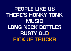 PEOPLE LIKE US
THERE'S HONKY TONK
MUSIC
LONG NECK BOTTLES
RUSTY OLD
PlCK-UP TRUCKS