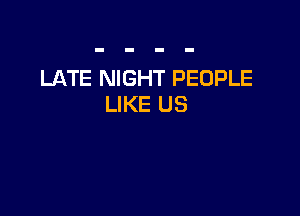 LATE NIGHT PEOPLE
LIKE US