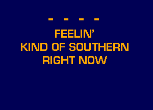 FEELIN'
KIND OF SOUTHERN

RIGHT NOW