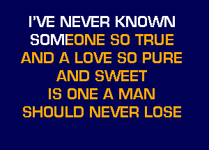 I'VE NEVER KNOWN
SOMEONE SO TRUE
AND A LOVE 80 PURE
AND SWEET
IS ONE A MAN
SHOULD NEVER LOSE