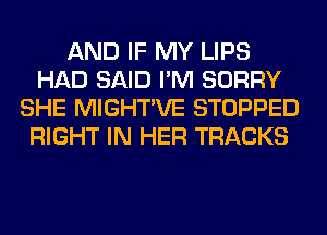 AND IF MY LIPS
HAD SAID I'M SORRY
SHE MIGHTVE STOPPED
RIGHT IN HER TRACKS