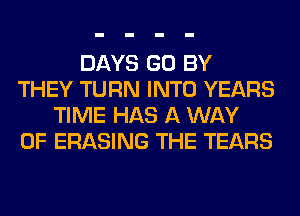 DAYS GO BY
THEY TURN INTO YEARS
TIME HAS A WAY
OF ERASING THE TEARS