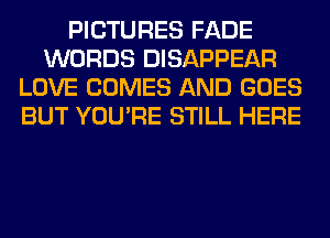 PICTURES FADE
WORDS DISAPPEAR
LOVE COMES AND GOES
BUT YOU'RE STILL HERE