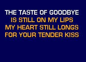 THE TASTE OF GOODBYE
IS STILL ON MY LIPS
MY HEART STILL LUNGS
FOR YOUR TENDER KISS