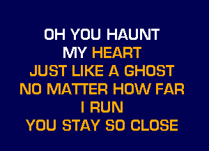 0H YOU HAUNT
MY HEART
JUST LIKE A GHOST
NO MATTER HOW FAR
I RUN
YOU STAY 80 CLOSE