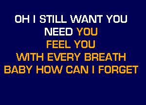 OH I STILL WANT YOU
NEED YOU
FEEL YOU
WITH EVERY BREATH
BABY HOW CAN I FORGET