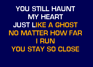 YOU STILL HAUNT
MY HEART
JUST LIKE A GHOST
NO MATTER HOW FAR
I RUN
YOU STAY 80 CLOSE